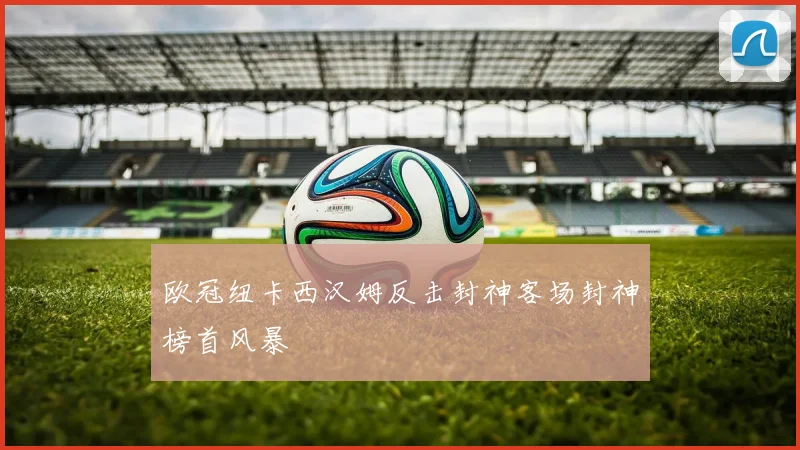 欧冠纽卡西汉姆反击封神客场封神榜首风暴