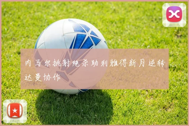 内马尔挑射绝杀助利雅得新月逆转达曼协作