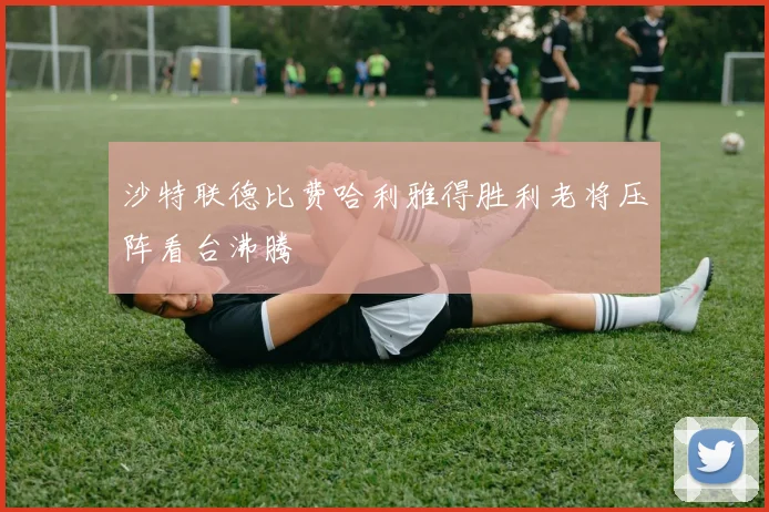 沙特联德比费哈利雅得胜利老将压阵看台沸腾