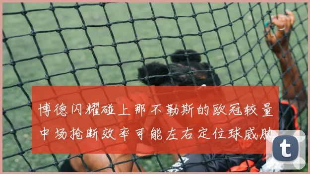 博德闪耀碰上那不勒斯的欧冠较量中场抢断效率可能左右定位球威胁