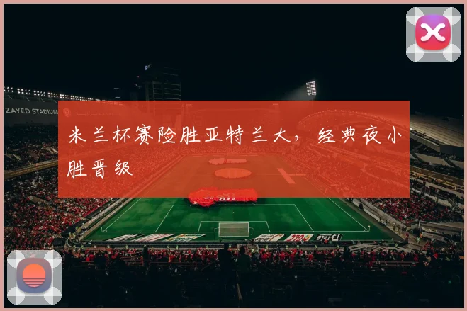 米兰杯赛险胜亚特兰大，经典夜小胜晋级