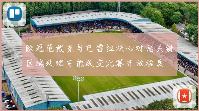 欧冠范戴克与巴雷拉核心对话关键区域处理可能改变比赛开放程度