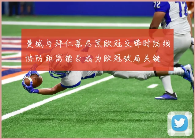 曼城与拜仁慕尼黑欧冠交锋时防线协防距离能否成为欧冠破局关键