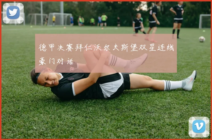 德甲决赛拜仁沃尔夫斯堡双星连线豪门对话