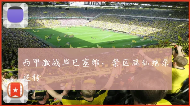 西甲激战毕巴塞维，禁区混乱绝杀逆转