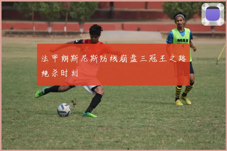 法甲朗斯尼斯防线崩盘三冠王之路绝杀时刻