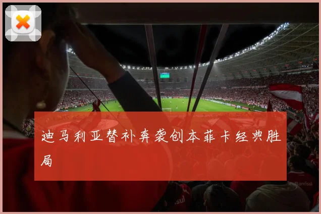 迪马利亚替补奔袭创本菲卡经典胜局