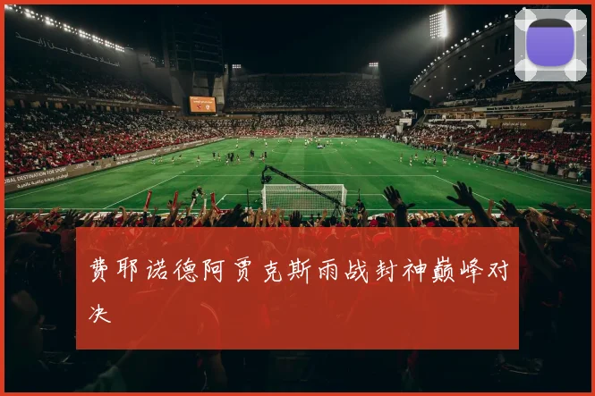 费耶诺德阿贾克斯雨战封神巅峰对决