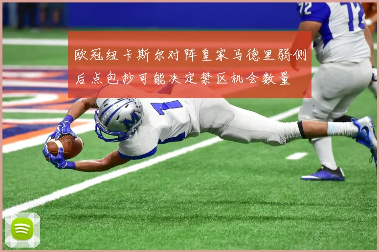 欧冠纽卡斯尔对阵皇家马德里弱侧后点包抄可能决定禁区机会数量