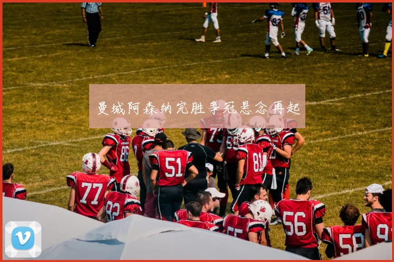 曼城阿森纳完胜争冠悬念再起