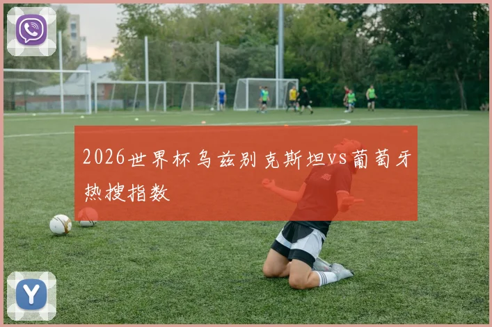 2026世界杯乌兹别克斯坦vs葡萄牙热搜指数