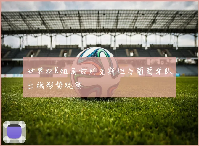 世界杯K组乌兹别克斯坦与葡萄牙队出线形势观察