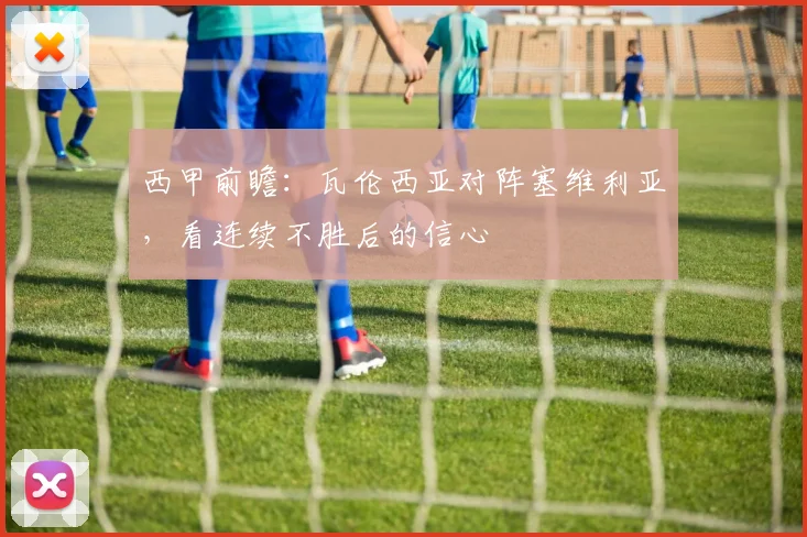 西甲前瞻:瓦伦西亚对阵塞维利亚,看连续不胜后的信心