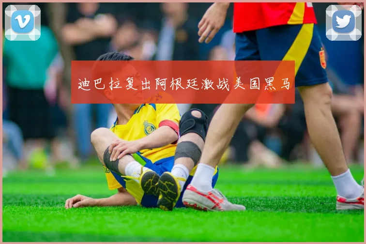 迪巴拉复出阿根廷激战美国黑马