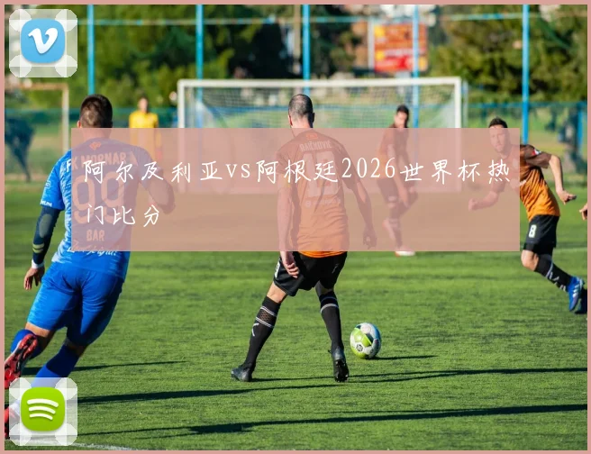 阿尔及利亚vs阿根廷2026世界杯热门比分