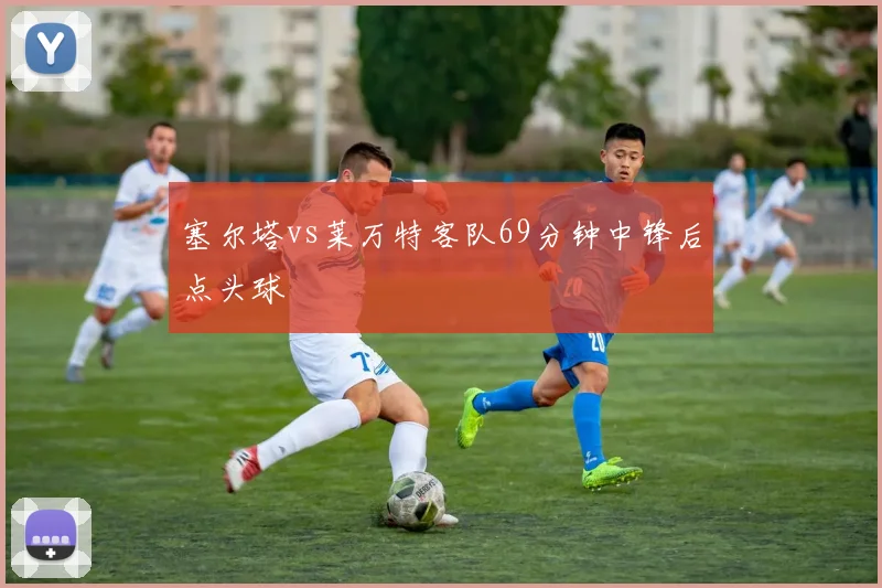 塞尔塔vs莱万特客队69分钟中锋后点头球