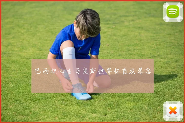 巴西核心吉马良斯世界杯首发悬念