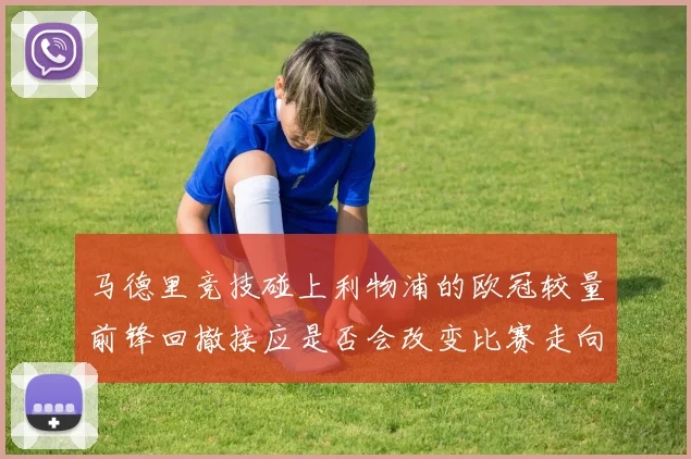 马德里竞技碰上利物浦的欧冠较量前锋回撤接应是否会改变比赛走向