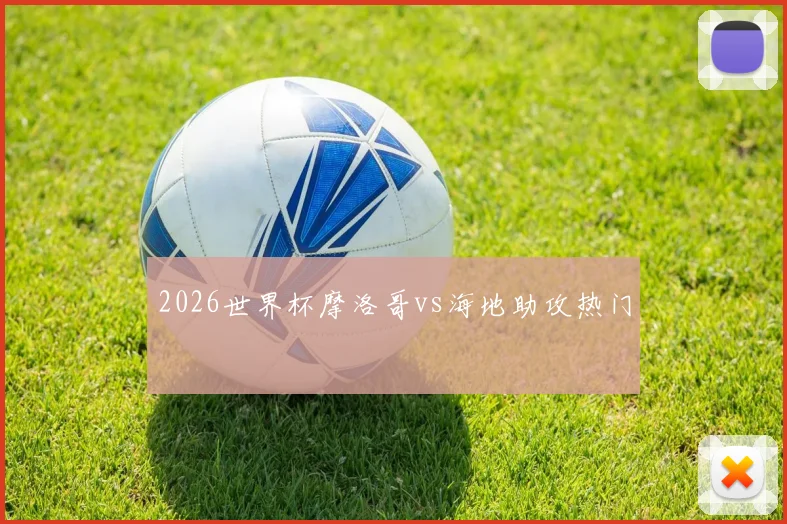 2026世界杯摩洛哥vs海地助攻热门