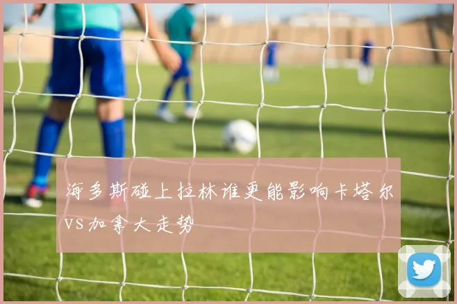 海多斯碰上拉林谁更能影响卡塔尔vs加拿大走势