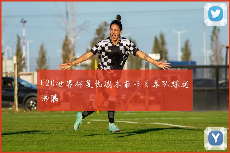 U20世界杯复仇战本菲卡日本队球迷沸腾