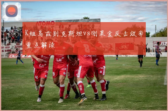 K组乌兹别克斯坦vs刚果金反击效率重点解读