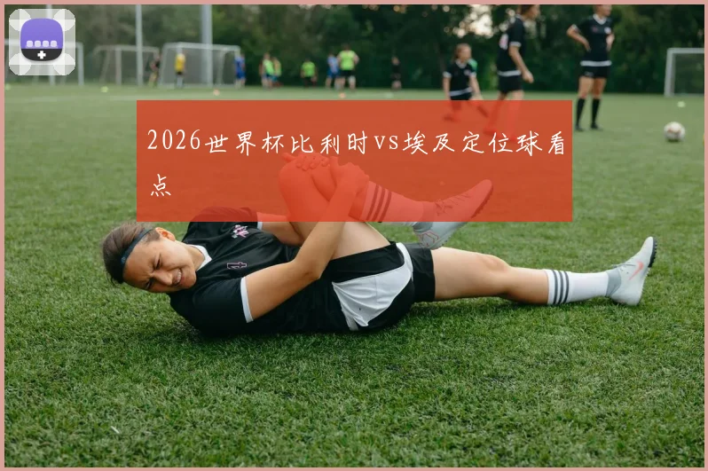 2026世界杯比利时vs埃及定位球看点