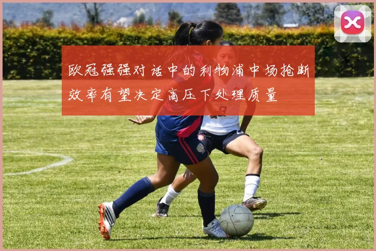 欧冠强强对话中的利物浦中场抢断效率有望决定高压下处理质量