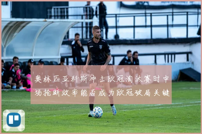 奥林匹亚科斯冲击欧冠淘汰赛时中场抢断效率能否成为欧冠破局关键