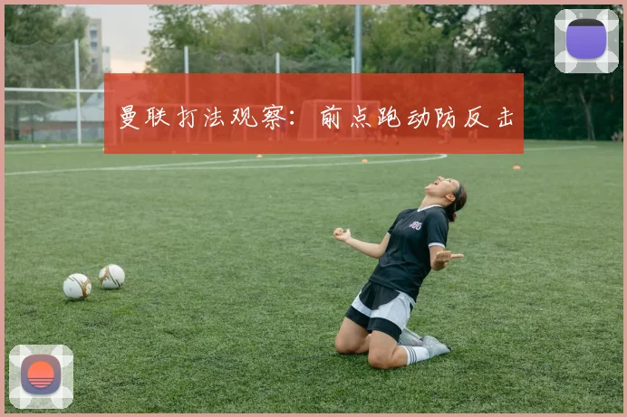 曼联打法观察:前点跑动防反击