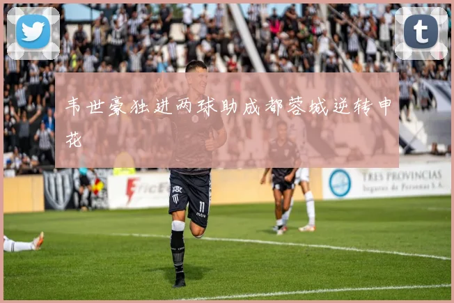 韦世豪独进两球助成都蓉城逆转申花