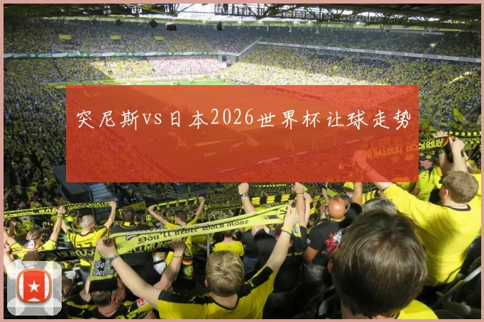 突尼斯vs日本2026世界杯让球走势