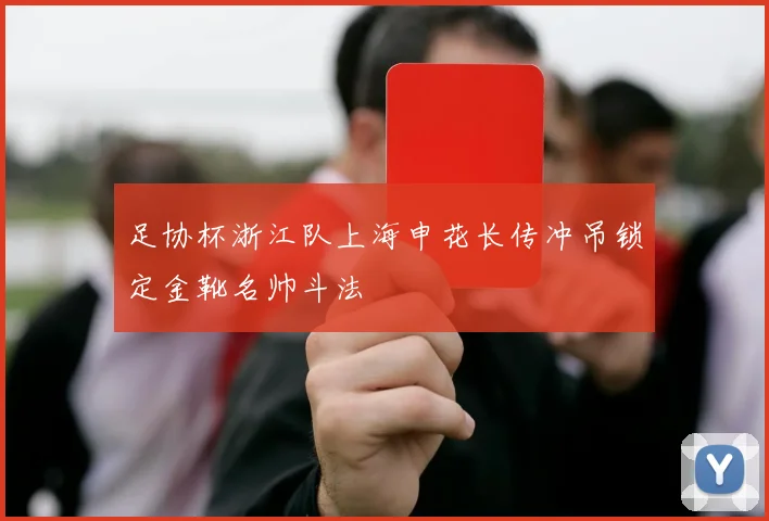 足协杯浙江队上海申花长传冲吊锁定金靴名帅斗法