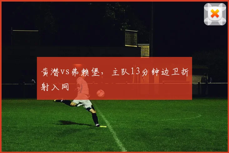 黄潜vs弗赖堡,主队13分钟边卫折射入网