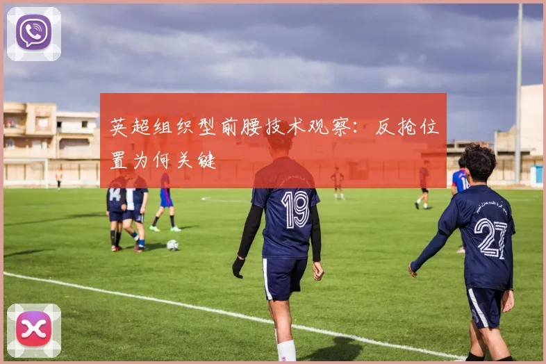 英超组织型前腰技术观察：反抢位置为何关键