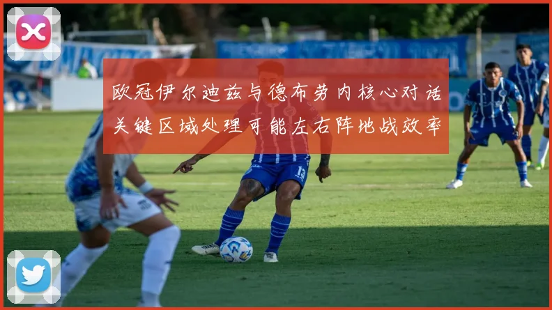 欧冠伊尔迪兹与德布劳内核心对话关键区域处理可能左右阵地战效率
