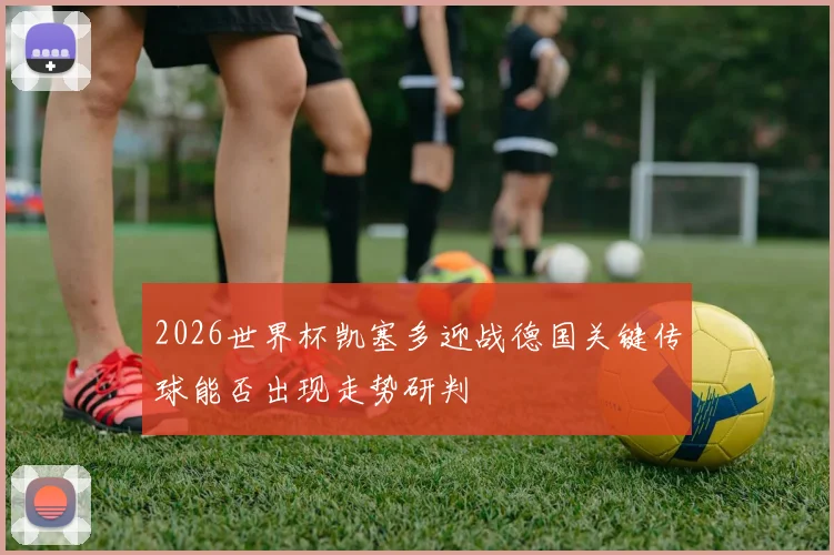 2026世界杯凯塞多迎战德国关键传球能否出现走势研判