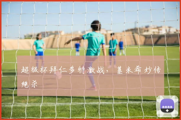 超级杯拜仁多特激战，基米希妙传绝杀
