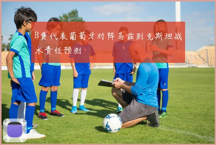 B费代表葡萄牙对阵乌兹别克斯坦战术责任预测
