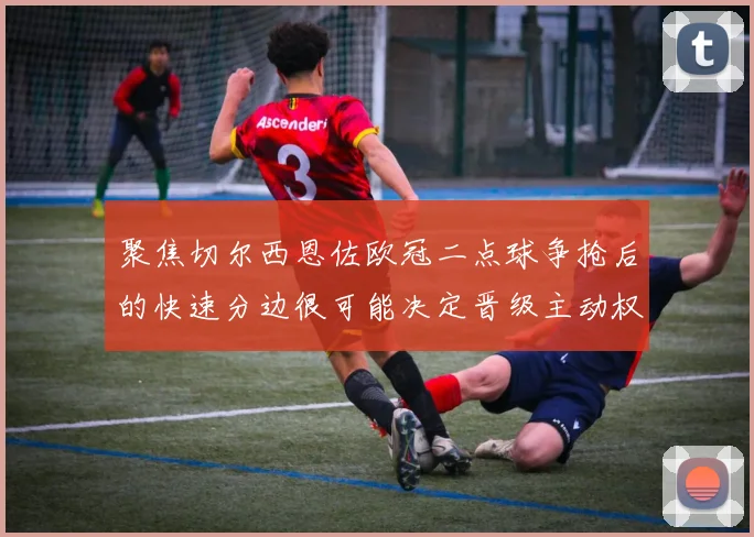 聚焦切尔西恩佐欧冠二点球争抢后的快速分边很可能决定晋级主动权