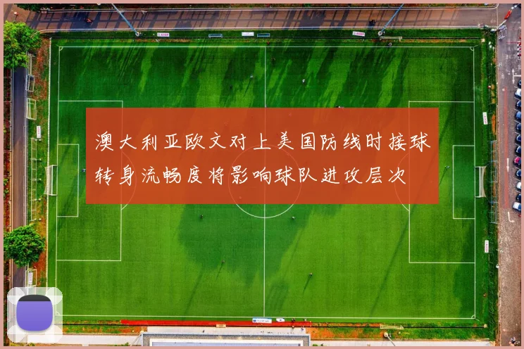 澳大利亚欧文对上美国防线时接球转身流畅度将影响球队进攻层次