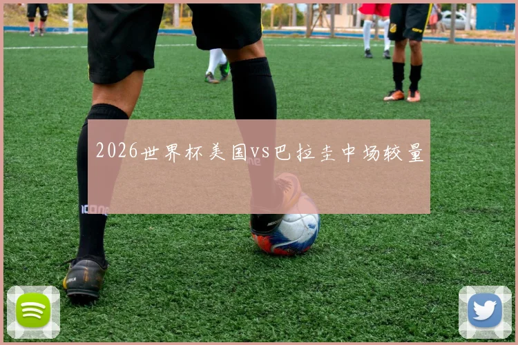 2026世界杯美国vs巴拉圭中场较量