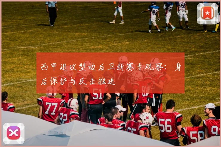 西甲进攻型边后卫新赛季观察:身后保护与反击推进