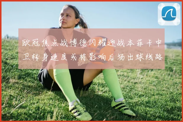 欧冠焦点战博德闪耀迎战本菲卡中卫转身速度或将影响后场出球线路