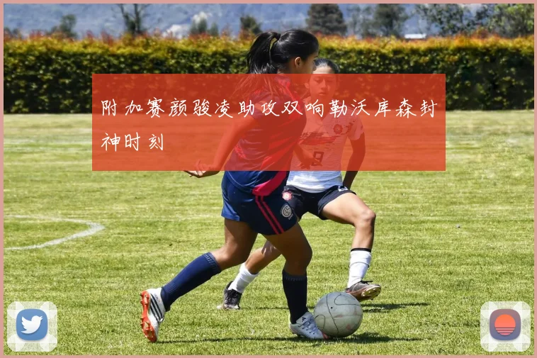 附加赛颜骏凌助攻双响勒沃库森封神时刻